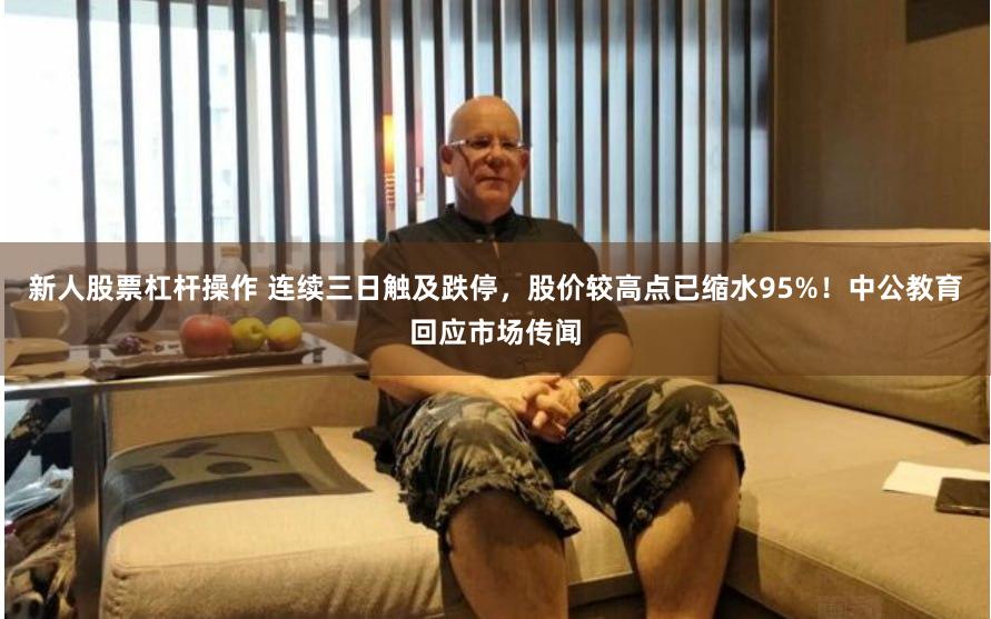 新人股票杠杆操作 连续三日触及跌停，股价较高点已缩水95%！中公教育回应市场传闻