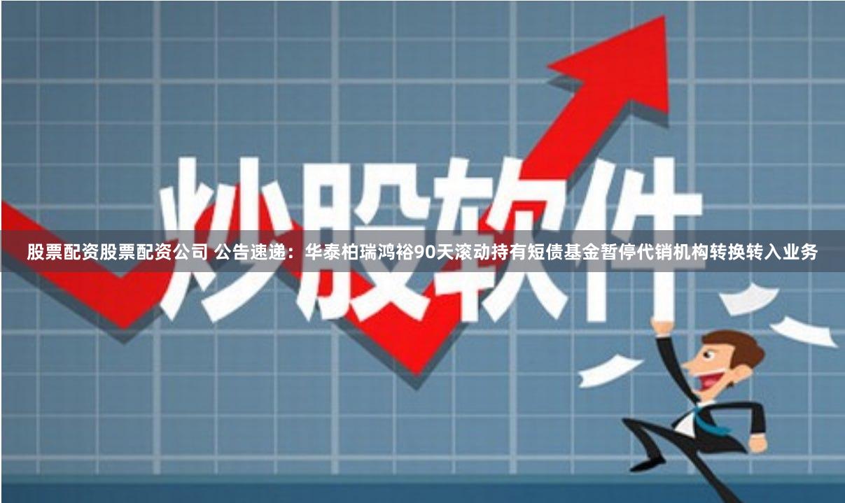 股票配资股票配资公司 公告速递：华泰柏瑞鸿裕90天滚动持有短债基金暂停代销机构转换转入业务