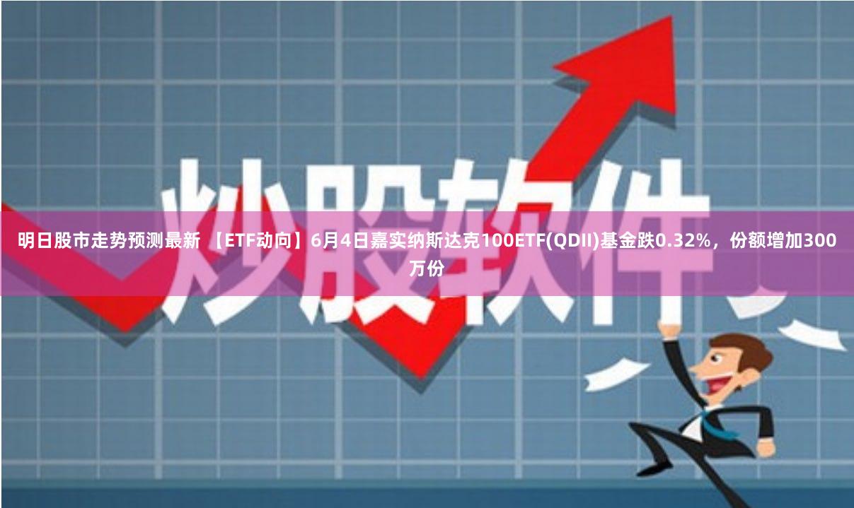 明日股市走势预测最新 【ETF动向】6月4日嘉实纳斯达克100ETF(QDII)基金跌0.32%,份额增加300万份