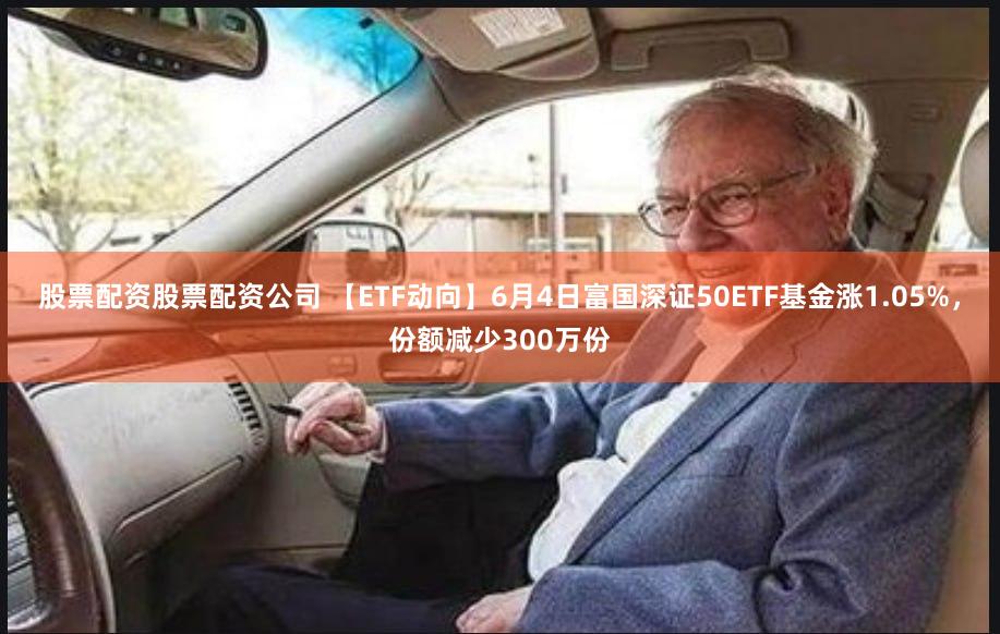 股票配资股票配资公司 【ETF动向】6月4日富国深证50ETF基金涨1.05%,份额减少300万份