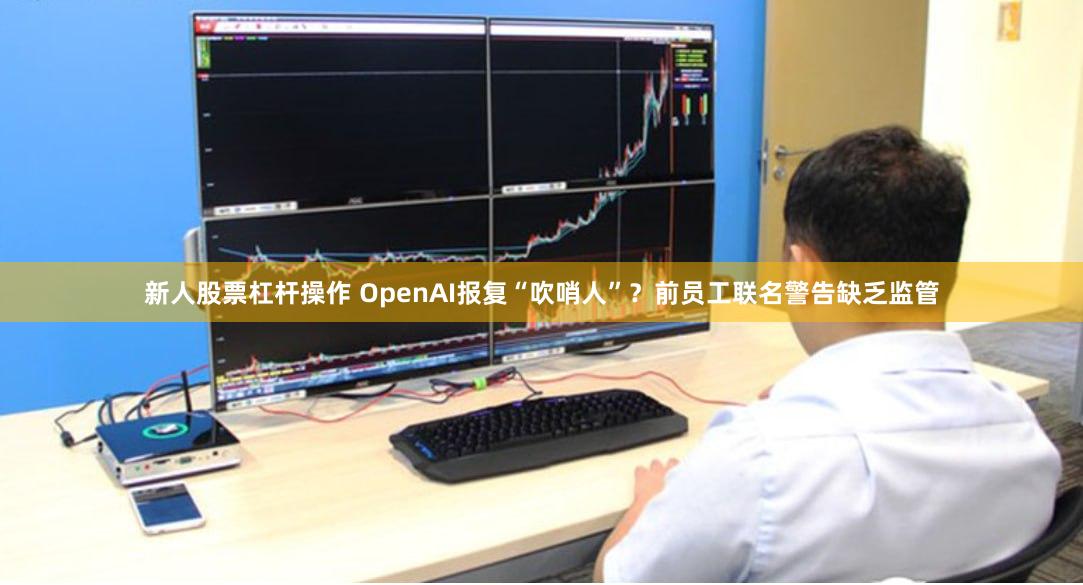 新人股票杠杆操作 OpenAI报复“吹哨人”？前员工联名警告缺乏监管