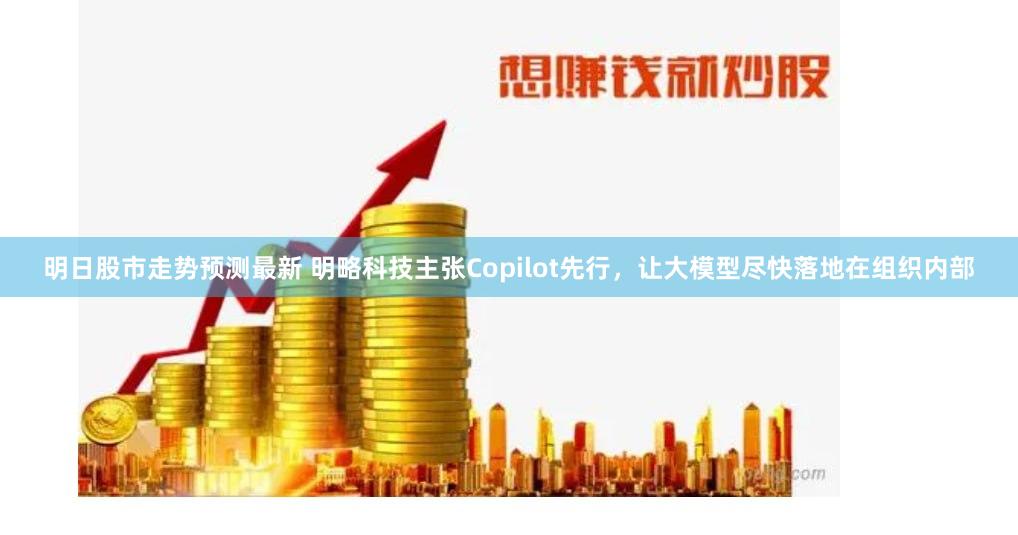 明日股市走势预测最新 明略科技主张Copilot先行，让大模型尽快落地在组织内部