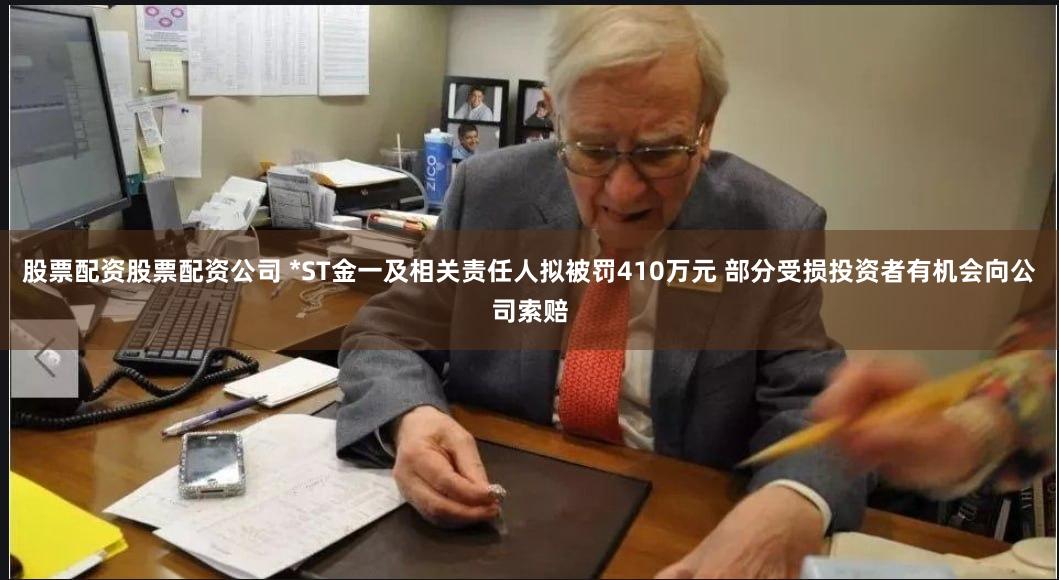 股票配资股票配资公司 *ST金一及相关责任人拟被罚410万元 部分受损投资者有机会向公司索赔