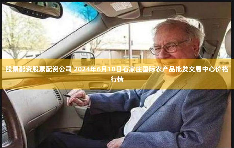 股票配资股票配资公司 2024年6月10日石家庄国际农产品批发交易中心价格行情