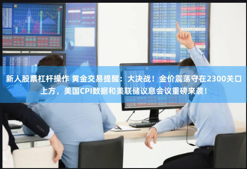 新人股票杠杆操作 黄金交易提醒：大决战！金价震荡守在2300关口上方，美国CPI数据和美联储议息会议重磅来袭！