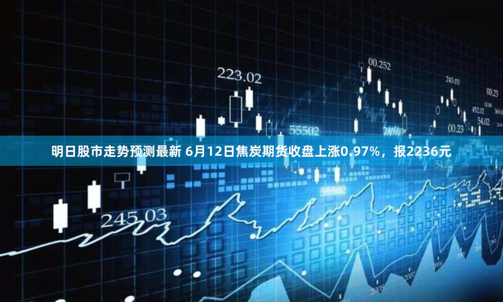 明日股市走势预测最新 6月12日焦炭期货收盘上涨0.97%，报2236元