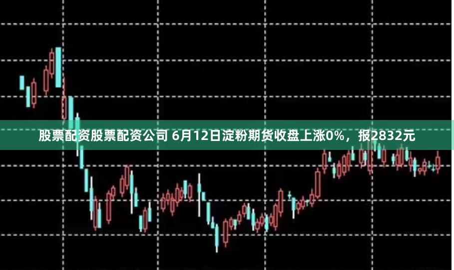股票配资股票配资公司 6月12日淀粉期货收盘上涨0%，报2832元