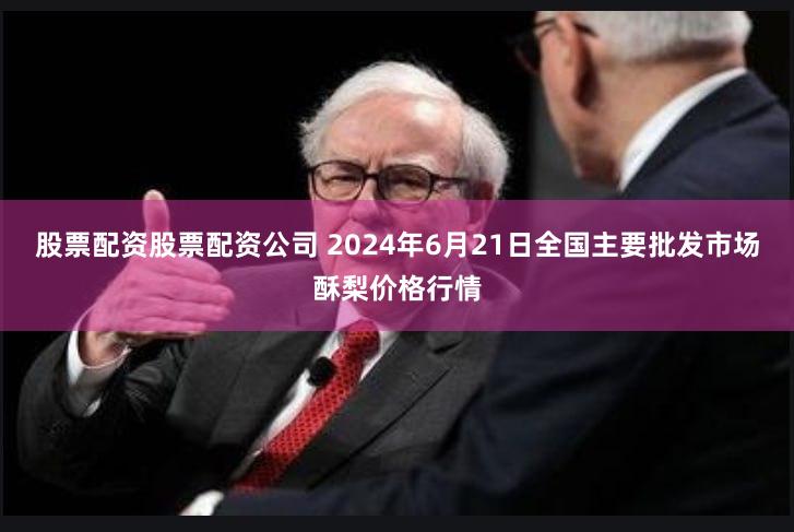 股票配资股票配资公司 2024年6月21日全国主要批发市场酥梨价格行情