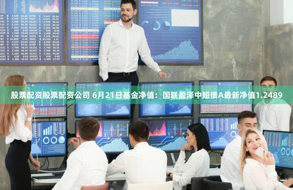 股票配资股票配资公司 6月21日基金净值：国联盈泽中短债A最新净值1.2489