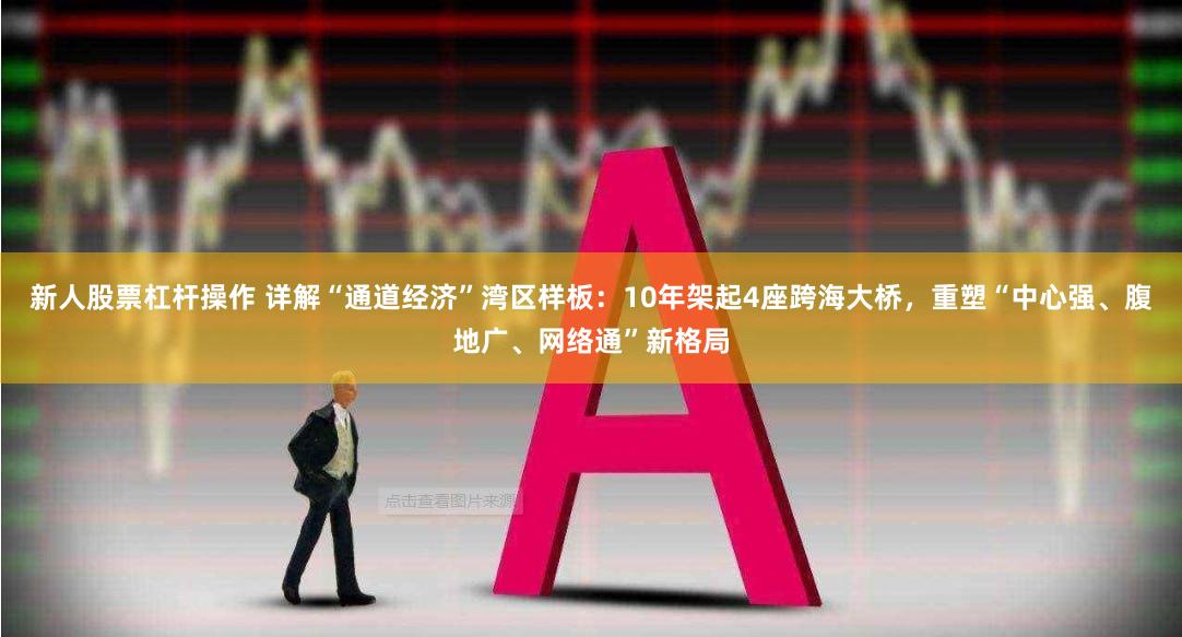 新人股票杠杆操作 详解“通道经济”湾区样板：10年架起4座跨海大桥，重塑“中心强、腹地广、网络通”新格局