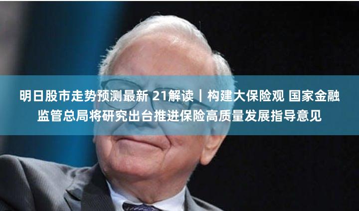 明日股市走势预测最新 21解读｜构建大保险观 国家金融监管总局将研究出台推进保险高质量发展指导意见