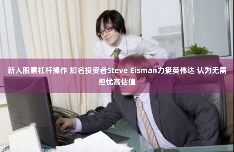 新人股票杠杆操作 知名投资者Steve Eisman力挺英伟达 认为无需担忧高估值
