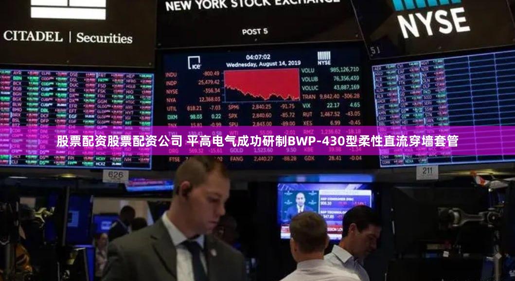 股票配资股票配资公司 平高电气成功研制BWP-430型柔性直流穿墙套管