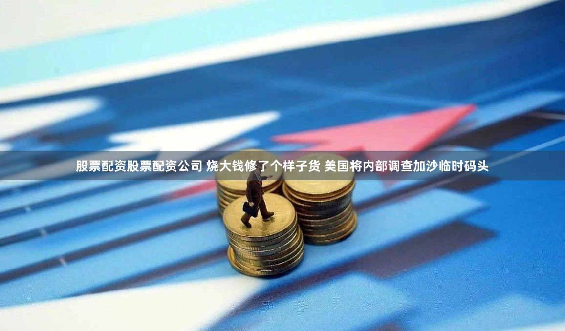 股票配资股票配资公司 烧大钱修了个样子货 美国将内部调查加沙临时码头