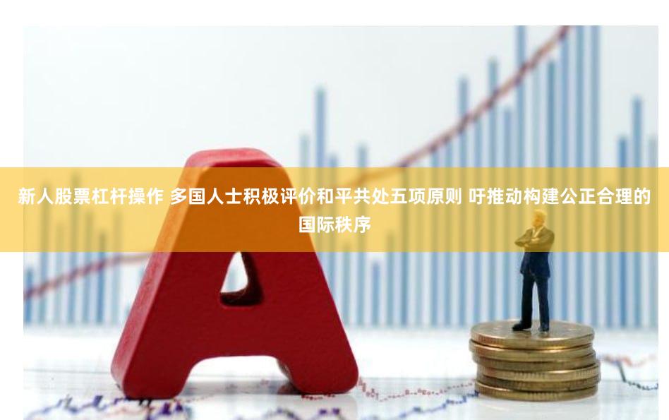 新人股票杠杆操作 多国人士积极评价和平共处五项原则 吁推动构建公正合理的国际秩序