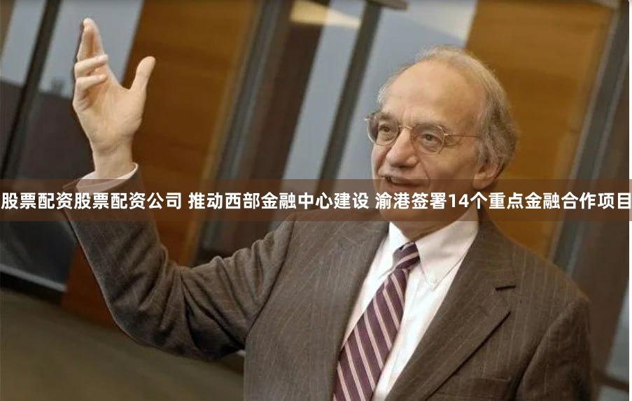 股票配资股票配资公司 推动西部金融中心建设 渝港签署14个重点金融合作项目