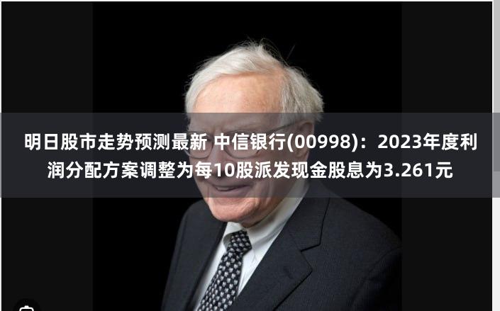 明日股市走势预测最新 中信银行(00998)：2023年度利润分配方案调整为每10股派发现金股息为3.261元