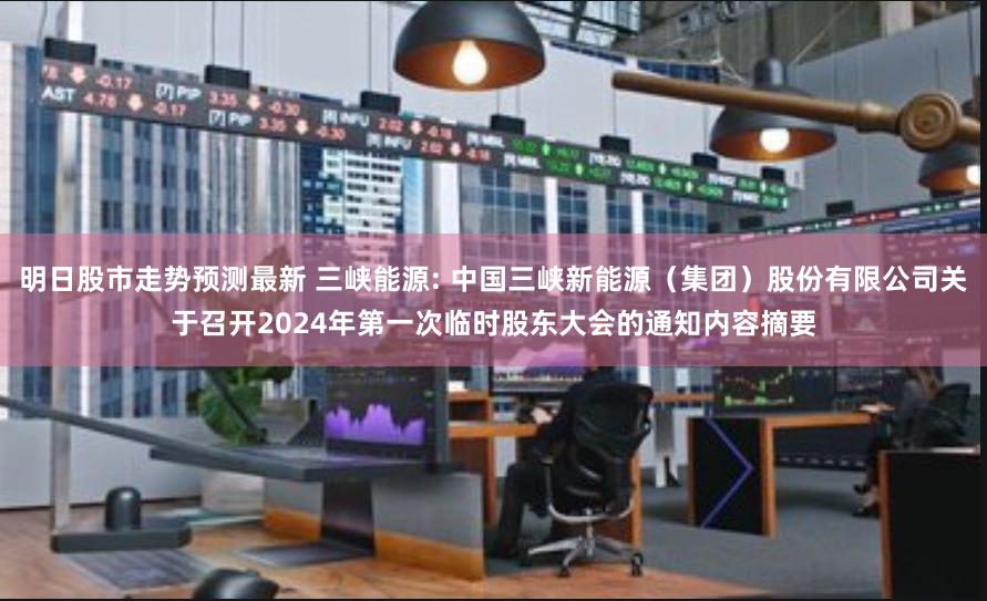 明日股市走势预测最新 三峡能源: 中国三峡新能源（集团）股份有限公司关于召开2024年第一次临时股东大会的通知内容摘要