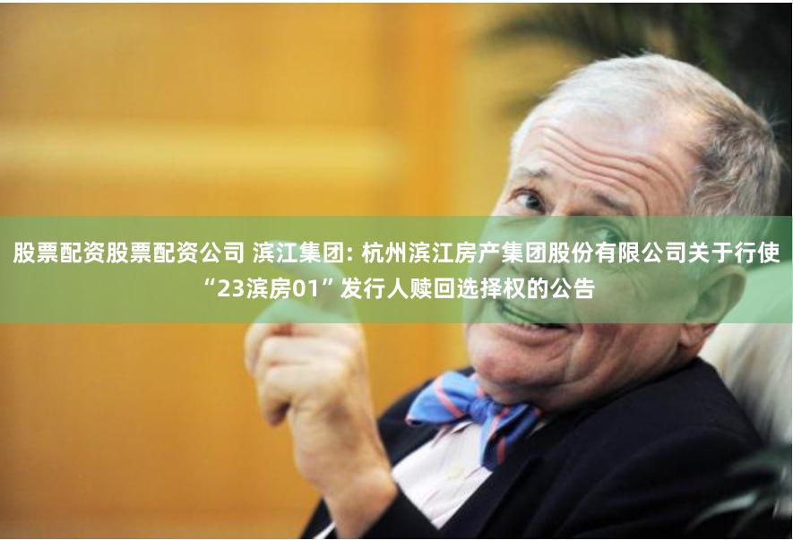 股票配资股票配资公司 滨江集团: 杭州滨江房产集团股份有限公司关于行使“23滨房01”发行人赎回选择权的公告