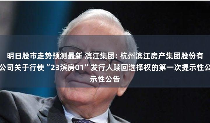 明日股市走势预测最新 滨江集团: 杭州滨江房产集团股份有限公司关于行使“23滨房01”发行人赎回选择权的第一次提示性公告