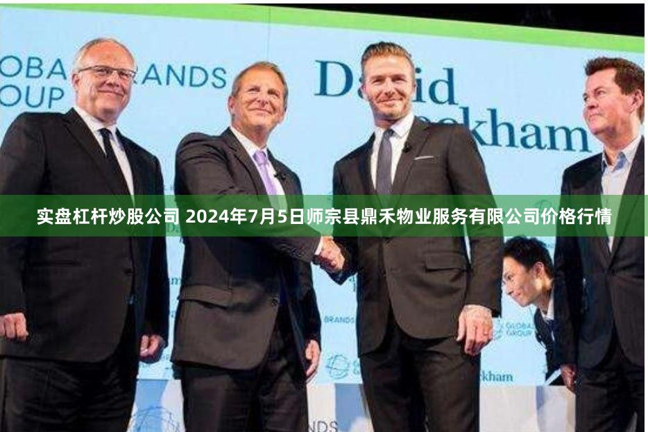 实盘杠杆炒股公司 2024年7月5日师宗县鼎禾物业服务有限公司价格行情