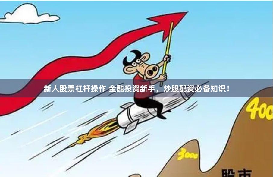 新人股票杠杆操作 金融投资新手，炒股配资必备知识！