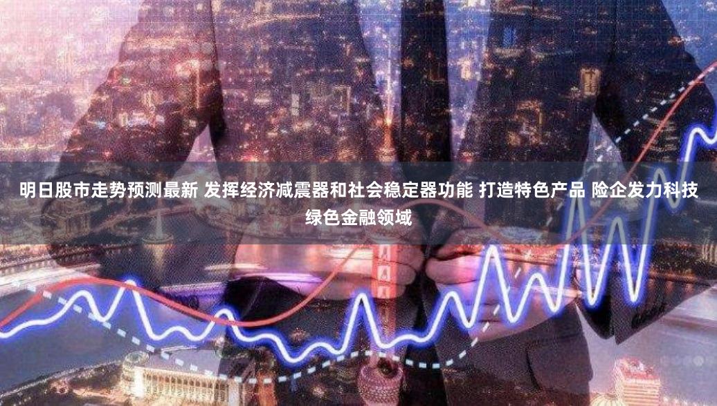 明日股市走势预测最新 发挥经济减震器和社会稳定器功能 打造特色产品 险企发力科技绿色金融领域