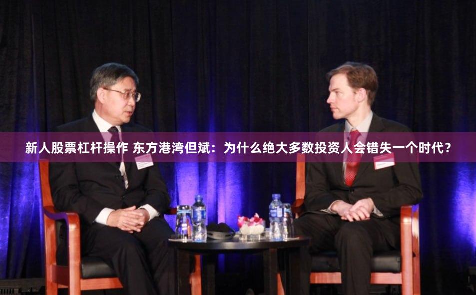 新人股票杠杆操作 东方港湾但斌：为什么绝大多数投资人会错失一个时代？