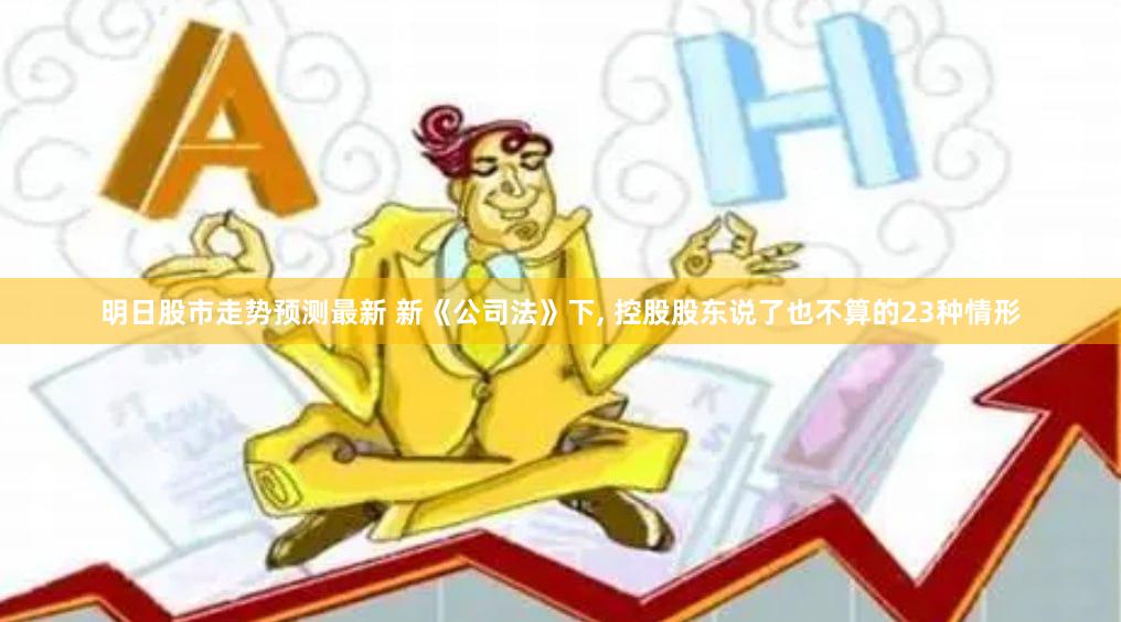 明日股市走势预测最新 新《公司法》下, 控股股东说了也不算的23种情形