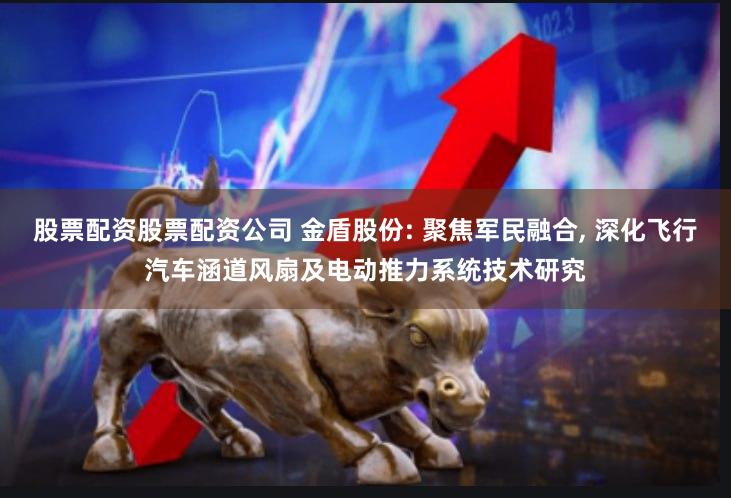 股票配资股票配资公司 金盾股份: 聚焦军民融合, 深化飞行汽车涵道风扇及电动推力系统技术研究