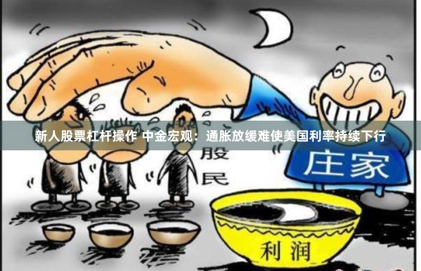 新人股票杠杆操作 中金宏观：通胀放缓难使美国利率持续下行