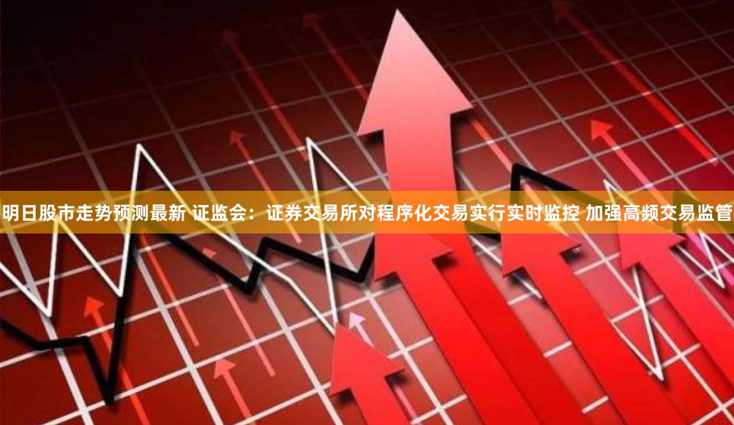 明日股市走势预测最新 证监会：证券交易所对程序化交易实行实时监控 加强高频交易监管