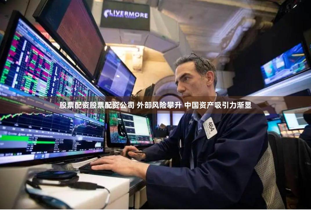 股票配资股票配资公司 外部风险攀升 中国资产吸引力渐显
