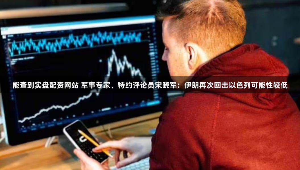 能查到实盘配资网站 军事专家、特约评论员宋晓军：伊朗再次回击以色列可能性较低