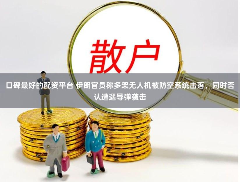口碑最好的配资平台 伊朗官员称多架无人机被防空系统击落，同时否认遭遇导弹袭击