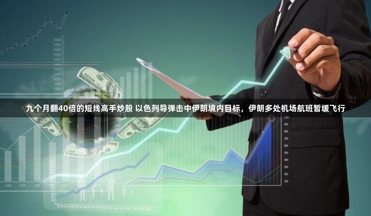 九个月翻40倍的短线高手炒股 以色列导弹击中伊朗境内目标，伊朗多处机场航班暂缓飞行