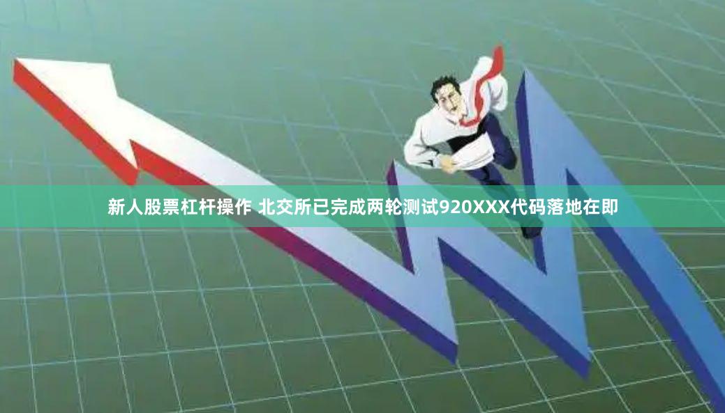 新人股票杠杆操作 北交所已完成两轮测试920XXX代码落地在即