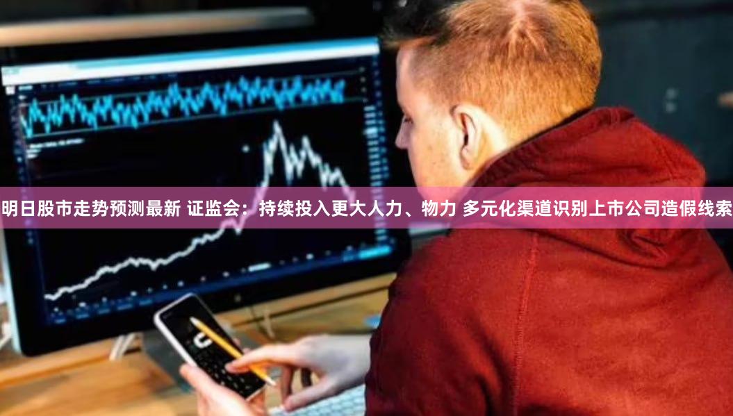 明日股市走势预测最新 证监会：持续投入更大人力、物力 多元化渠道识别上市公司造假线索