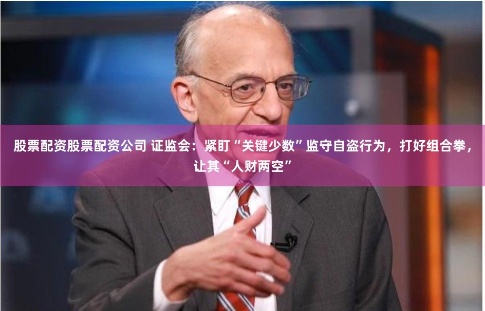 股票配资股票配资公司 证监会：紧盯“关键少数”监守自盗行为，打好组合拳，让其“人财两空”