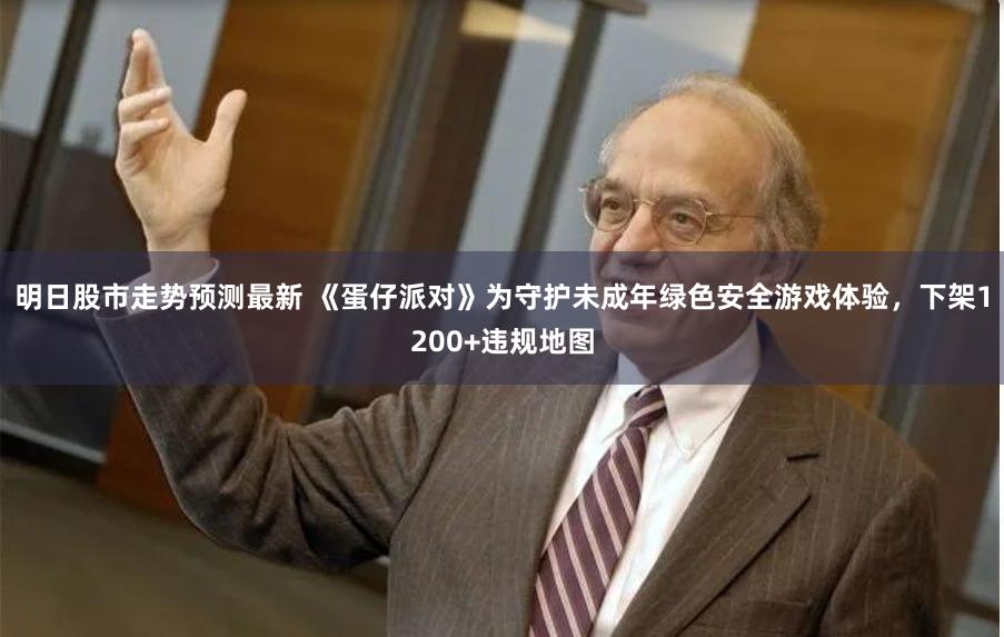 明日股市走势预测最新 《蛋仔派对》为守护未成年绿色安全游戏体验，下架1200+违规地图