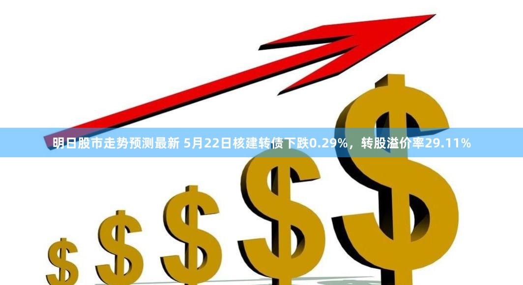 明日股市走势预测最新 5月22日核建转债下跌0.29%，转股溢价率29.11%