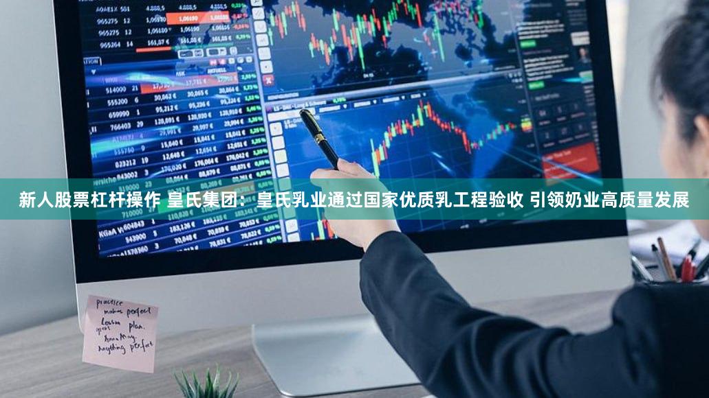 新人股票杠杆操作 皇氏集团：皇氏乳业通过国家优质乳工程验收 引领奶业高质量发展