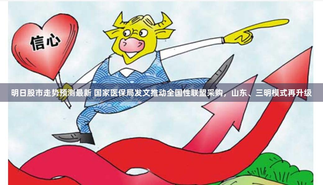 明日股市走势预测最新 国家医保局发文推动全国性联盟采购，山东、三明模式再升级