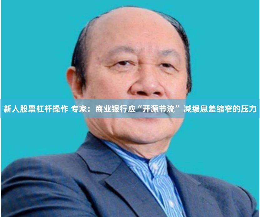 新人股票杠杆操作 专家：商业银行应“开源节流” 减缓息差缩窄的压力
