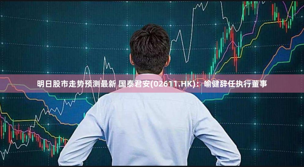 明日股市走势预测最新 国泰君安(02611.HK)：喻健辞任执行董事