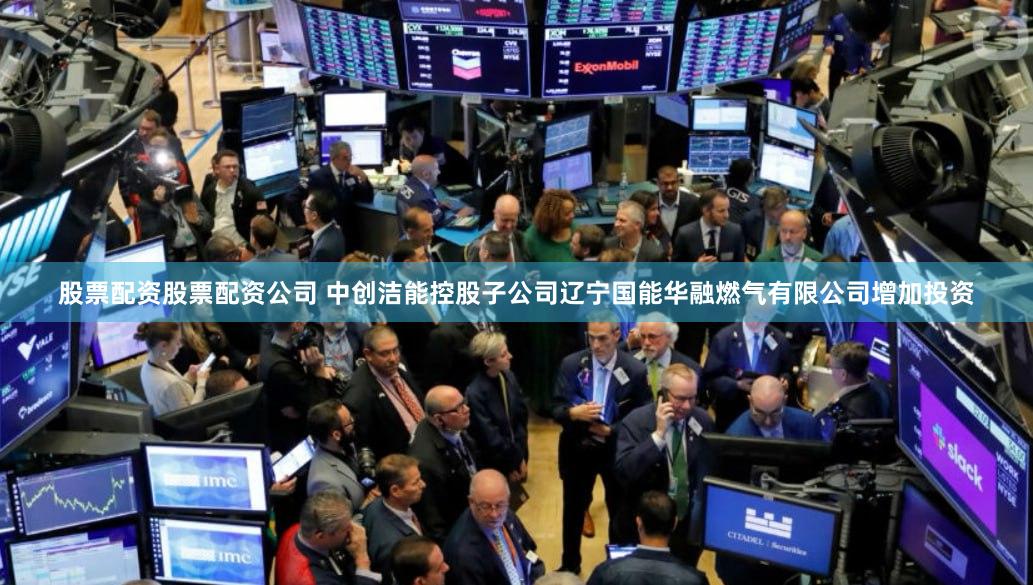 股票配资股票配资公司 中创洁能控股子公司辽宁国能华融燃气有限公司增加投资