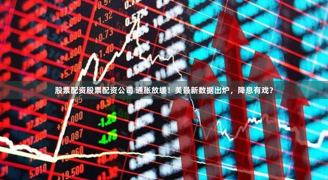 股票配资股票配资公司 通胀放缓！美最新数据出炉，降息有戏？