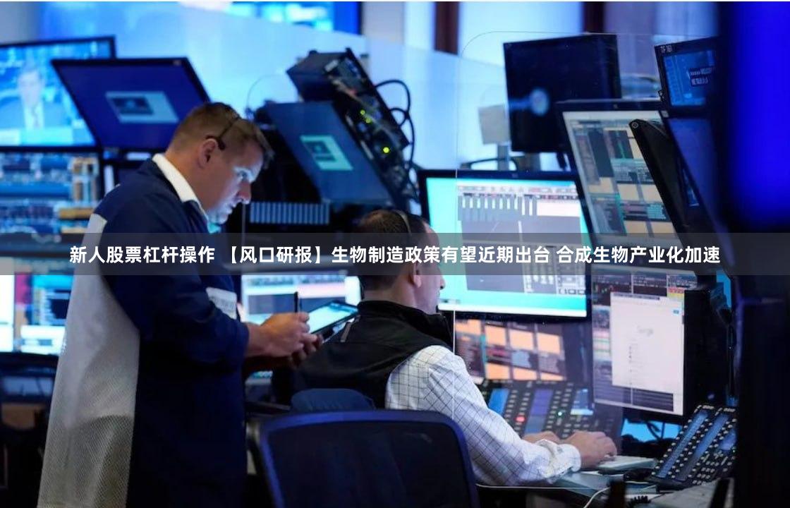 新人股票杠杆操作 【风口研报】生物制造政策有望近期出台 合成生物产业化加速