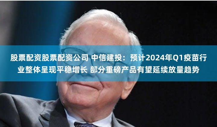 股票配资股票配资公司 中信建投：预计2024年Q1疫苗行业整体呈现平稳增长 部分重磅产品有望延续放量趋势