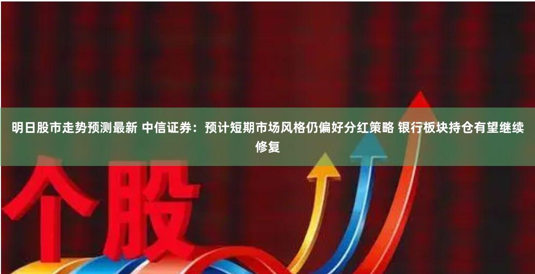 明日股市走势预测最新 中信证券：预计短期市场风格仍偏好分红策略 银行板块持仓有望继续修复